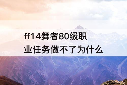 ff14舞者80级职业任务做不了为什么