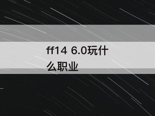 ff14 6.0玩什么职业