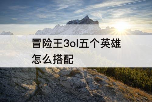 冒险王3ol五个英雄怎么搭配