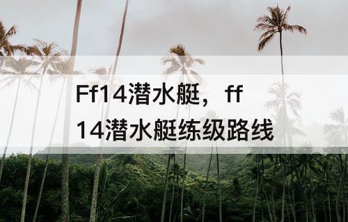 Ff14潜水艇，ff14潜水艇练级路线