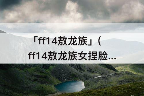 「ff14敖龙族」(ff14敖龙族女捏脸)