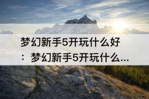 梦幻新手5开玩什么好：梦幻新手5开玩什么好2021