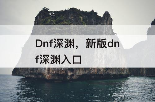 Dnf深渊，新版dnf深渊入口