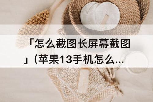 「怎么截图长屏幕截图」(苹果13手机怎么截图长屏幕截图)