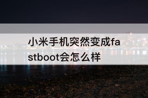 小米手机突然变成fastboot会怎么样