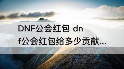 DNF公会红包 dnf公会红包给多少贡献币
