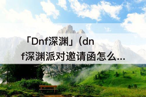 「Dnf深渊」(dnf深渊派对邀请函怎么获得95版本)