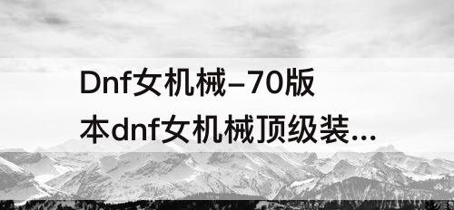 Dnf女机械-70版本dnf女机械顶级装备