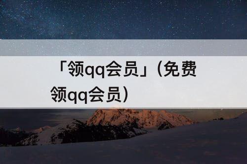 「领qq会员」(免费领qq会员)