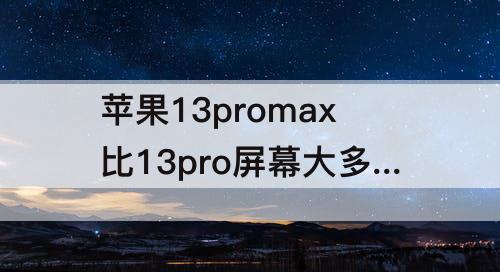 苹果13promax比13pro屏幕大多少