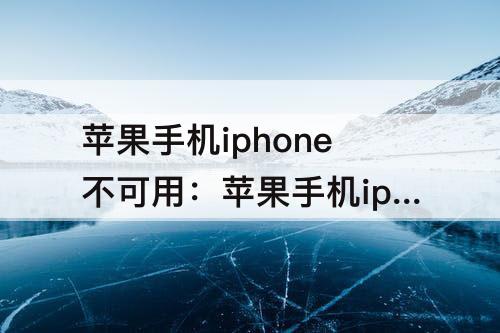 苹果手机iphone不可用：苹果手机iphone不可用请59分钟后再试