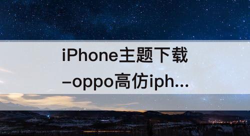 iPhone主题下载-oppo高仿iphone主题下载