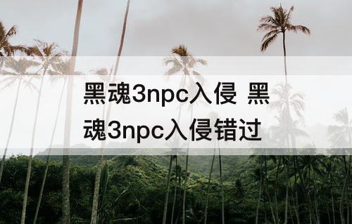 黑魂3npc入侵 黑魂3npc入侵错过