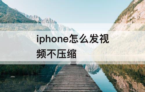 iphone怎么发视频不压缩
