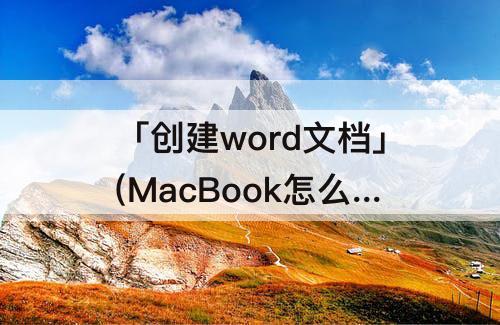 「创建word文档」(MacBook怎么创建word文档)