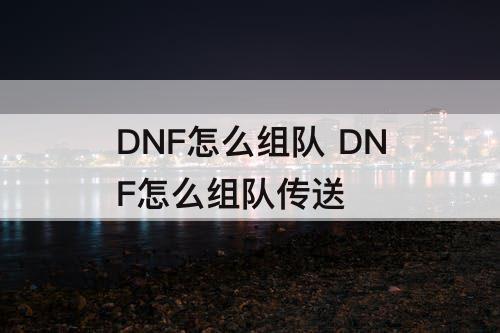 DNF怎么组队 DNF怎么组队传送
