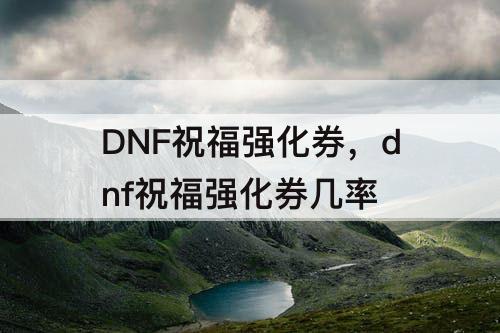DNF祝福强化券，dnf祝福强化券几率