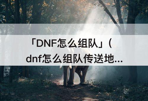 「DNF怎么组队」(dnf怎么组队传送地图)