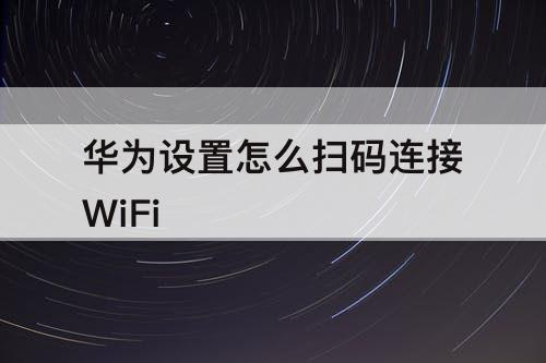 华为设置怎么扫码连接WiFi