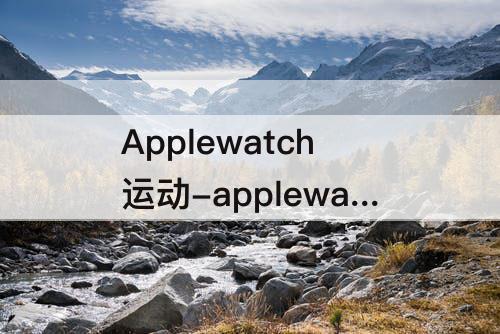 Applewatch运动-applewatch运动圆环怎么设置