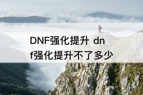 DNF强化提升 dnf强化提升不了多少