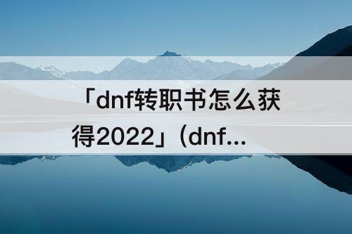 「dnf转职书怎么获得2022」(dnf转职书怎么获得2022商城)