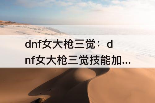 dnf女大枪三觉：dnf女大枪三觉技能加点