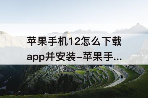 苹果手机12怎么下载app并安装-苹果手机12怎么下载app并安装软件
