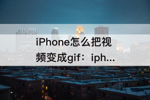 iPhone怎么把视频变成gif：iphone怎么把视频变成gif动图