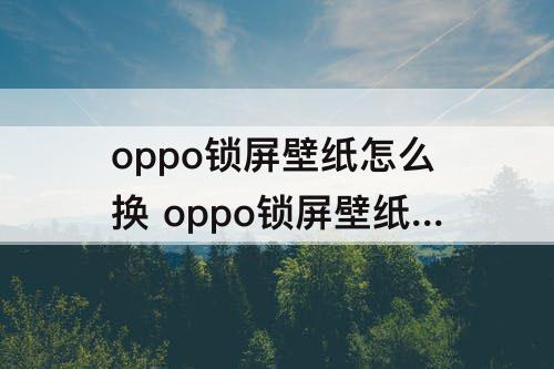oppo锁屏壁纸怎么换 oppo锁屏壁纸怎么换成相册里的图片