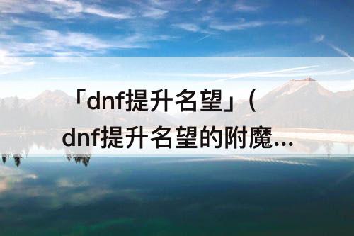 「dnf提升名望」(dnf提升名望的附魔卡)