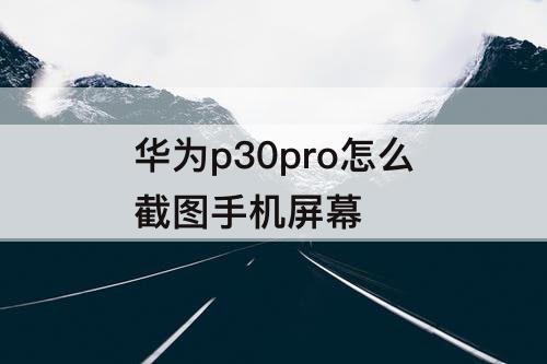 华为p30pro怎么截图手机屏幕