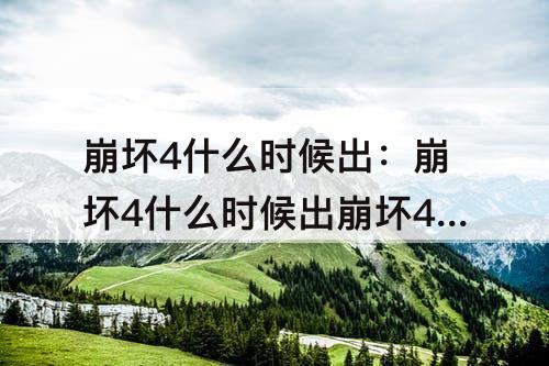 崩坏4什么时候出：崩坏4什么时候出崩坏4什么时候公测