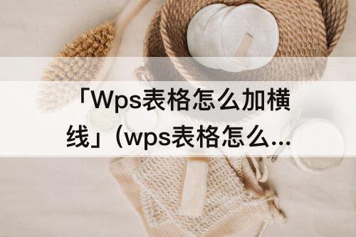 「Wps表格怎么加横线」(wps表格怎么加横线写写不了字)