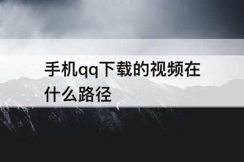 手机qq下载的视频在什么路径