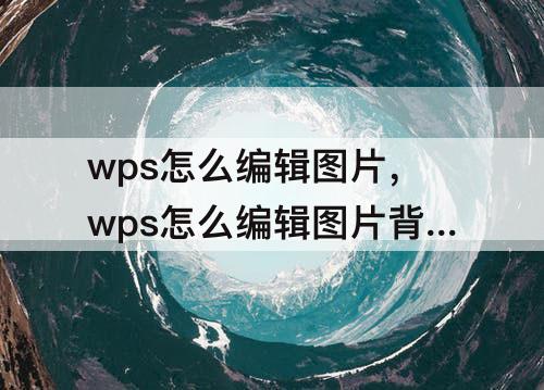 wps怎么编辑图片，wps怎么编辑图片背景