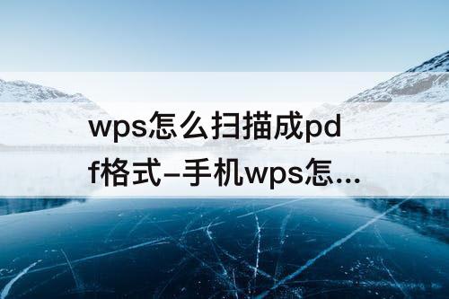 wps怎么扫描成pdf格式-手机wps怎么扫描成pdf格式