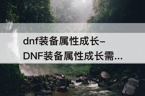 dnf装备属性成长-DNF装备属性成长需要什么材料