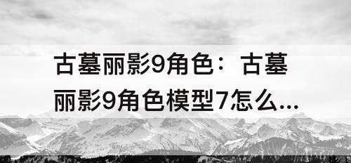 古墓丽影9角色：古墓丽影9角色模型7怎么解锁