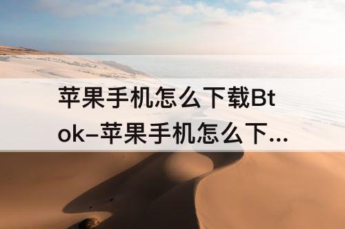 苹果手机怎么下载Btok-苹果手机怎么下载btok软件