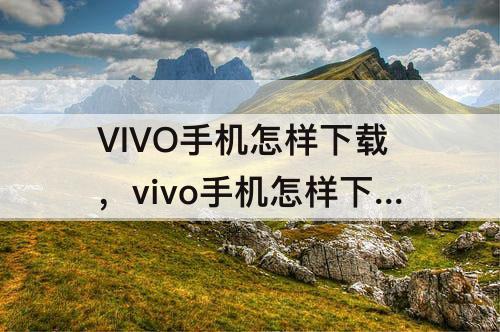 VIVO手机怎样下载，vivo手机怎样下载抖音