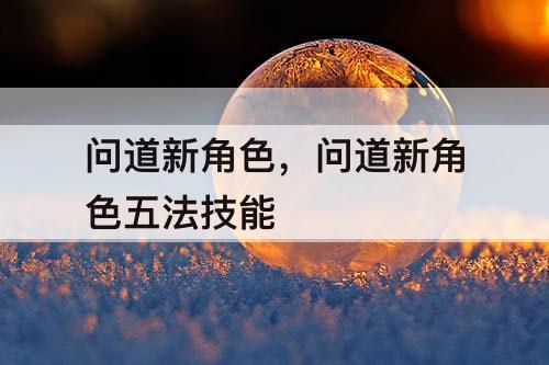 问道新角色，问道新角色五法技能