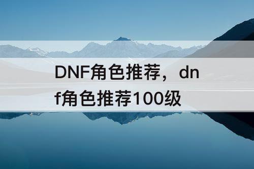 DNF角色推荐，dnf角色推荐100级