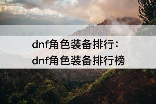 dnf角色装备排行：dnf角色装备排行榜