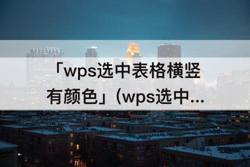 「wps选中表格横竖有颜色」(wps选中表格横竖有颜色怎么取消)