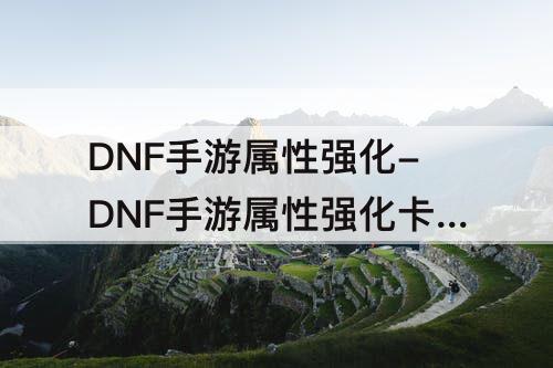 DNF手游属性强化-DNF手游属性强化卡片