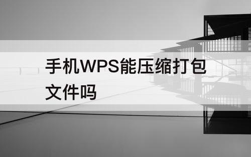 手机WPS能压缩打包文件吗