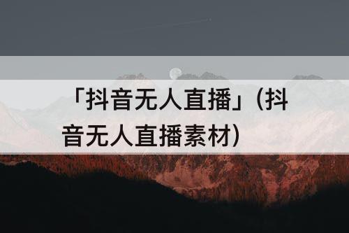 「抖音无人直播」(抖音无人直播素材)