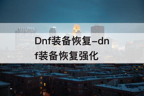 Dnf装备恢复-dnf装备恢复强化