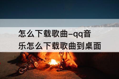 怎么下载歌曲-qq音乐怎么下载歌曲到桌面